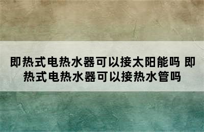 即热式电热水器可以接太阳能吗 即热式电热水器可以接热水管吗